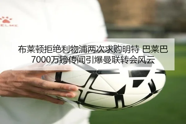 布莱顿拒绝利物浦两次求购明特 巴莱巴7000万镑传闻引爆曼联转会风云